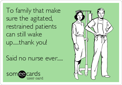 To family that make
sure the agitated,
restrained patients
can still wake
up.....thank you!

Said no nurse ever.....