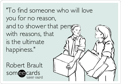 "To find someone who will love
you for no reason,
and to shower that person
with reasons, that
is the ultimate
happiness."

Robert Brault