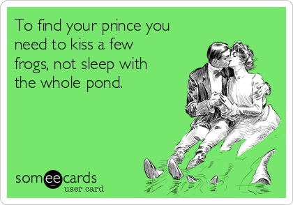 To find your prince you
need to kiss a few
frogs, not sleep with
the whole pond. 