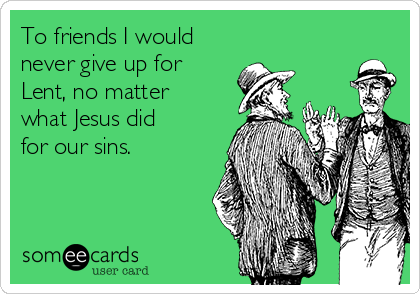 To friends I would
never give up for
Lent, no matter
what Jesus did
for our sins.