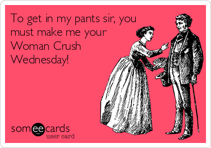 To get in my pants sir, you
must make me your
Woman Crush
Wednesday!
