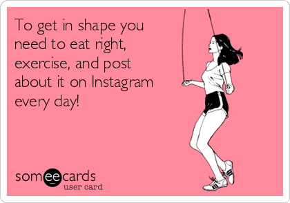 To get in shape you
need to eat right,
exercise, and post
about it on Instagram
every day! 