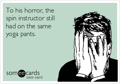 To his horror, the
spin instructor still
had on the same
yoga pants.