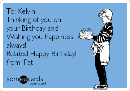 To: Kelvin
Thinking of you on
your Birthday and
Wishing you happiness
always!
Belated Happy Birthday!
from: Pat