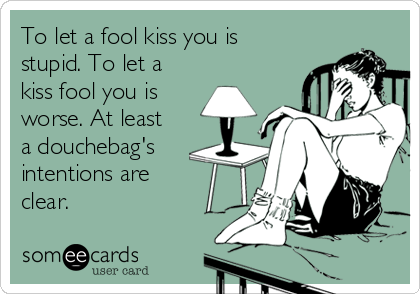 To let a fool kiss you is
stupid. To let a
kiss fool you is
worse. At least
a douchebag's
intentions are
clear.