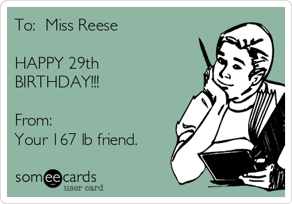 To:  Miss Reese

HAPPY 29th
BIRTHDAY!!!

From:
Your 167 lb friend.  