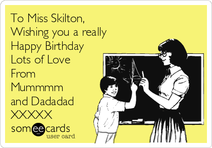 To Miss Skilton,
Wishing you a really
Happy Birthday
Lots of Love 
From
Mummmm
and Dadadad
XXXXX