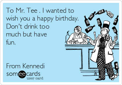 To Mr. Tee . I wanted to
wish you a happy birthday. 
Don't drink too
much but have
fun.


From Kennedi