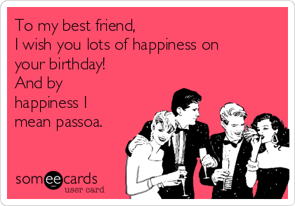 To my best friend,
I wish you lots of happiness on
your birthday!      
And by
happiness I
mean passoa.


