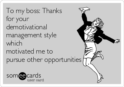 To my boss: Thanks
for your
demotivational
management style
which 
motivated me to
pursue other opportunities