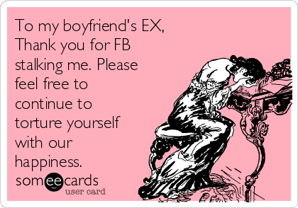 To my boyfriend's EX,
Thank you for FB
stalking me. Please
feel free to
continue to
torture yourself
with our
happiness. 
