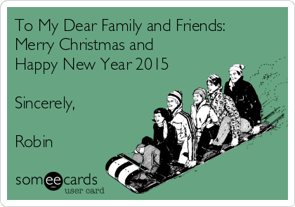 To My Dear Family and Friends:
Merry Christmas and
Happy New Year 2015

Sincerely,

Robin
