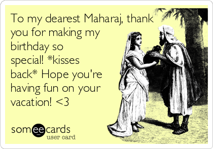 To my dearest Maharaj, thank
you for making my
birthday so
special! *kisses
back* Hope you're
having fun on your
vacation! <3