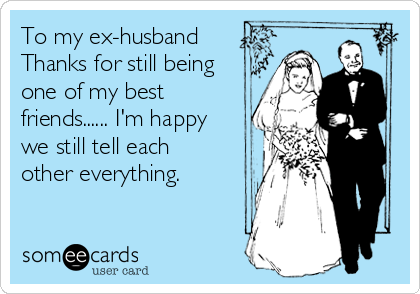 To my ex-husband
Thanks for still being
one of my best
friends...... I'm happy
we still tell each
other everything.