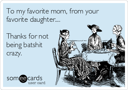 To my favorite mom, from your
favorite daughter....

Thanks for not
being batshit
crazy.