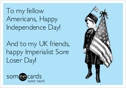 To my fellow
Americans, Happy 
Independence Day!

And to my UK friends,
happy Imperialist Sore
Loser Day!