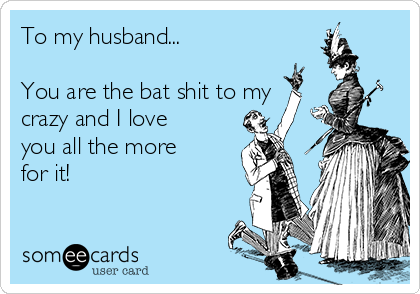 To my husband...

You are the bat shit to my
crazy and I love
you all the more
for it!
