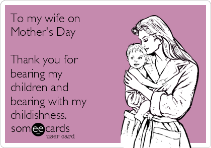 To my wife on
Mother's Day

Thank you for
bearing my
children and
bearing with my
childishness.