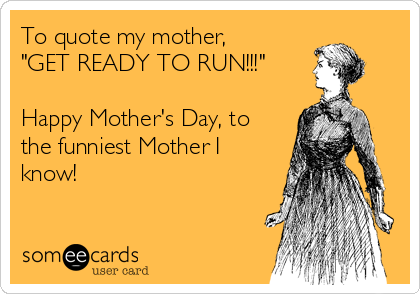 To quote my mother,
"GET READY TO RUN!!!"

Happy Mother's Day, to
the funniest Mother I
know!
