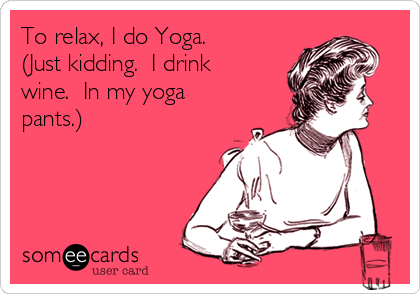 To relax, I do Yoga.
(Just kidding.  I drink
wine.  In my yoga
pants.)

