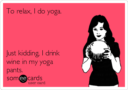 To relax, I do yoga.




Just kidding, I drink
wine in my yoga
pants.