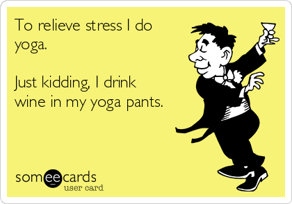 To relieve stress I do
yoga.

Just kidding, I drink
wine in my yoga pants.