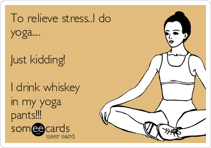 To relieve stress..I do
yoga....

Just kidding!

I drink whiskey
in my yoga
pants!!!