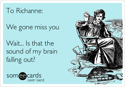 To Richanne:

We gone miss you 

Wait... Is that the
sound of my brain
falling out? 