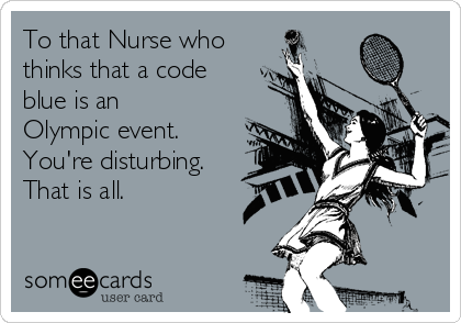 To that Nurse who
thinks that a code
blue is an
Olympic event.
You're disturbing.
That is all.