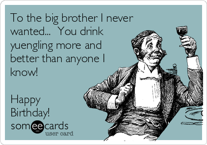To the big brother I never
wanted...  You drink
yuengling more and
better than anyone I
know! 

Happy
Birthday!