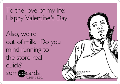 To the love of my life:
Happy Valentine's Day

Also, we're
out of milk.  Do you
mind running to
the store real
quick?