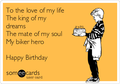 To the love of my life
The king of my
dreams
The mate of my soul
My biker hero

Happy Birthday 