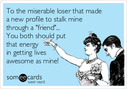 To the miserable loser that made
a new profile to stalk mine
through a "friend"...
You both should put
that energy
in getting lives
awesome as mine!