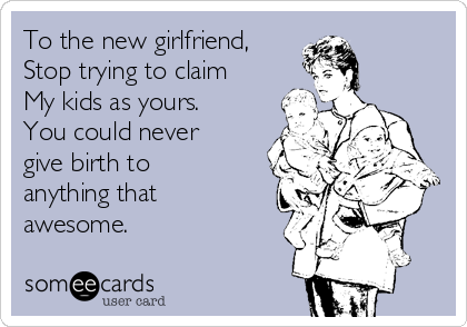 To the new girlfriend,
Stop trying to claim 
My kids as yours.
You could never
give birth to
anything that
awesome.