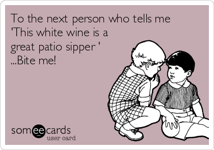 To the next person who tells me
'This white wine is a
great patio sipper '
...Bite me!