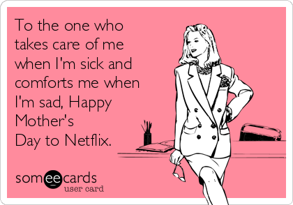 To the one who
takes care of me
when I'm sick and
comforts me when
I'm sad, Happy
Mother's 
Day to Netflix.