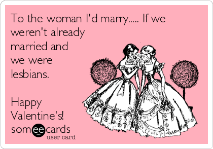 To the woman I'd marry..... If we
weren't already
married and
we were
lesbians.

Happy
Valentine's!
