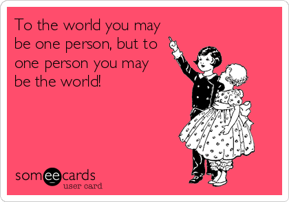 To the world you may
be one person, but to
one person you may
be the world!