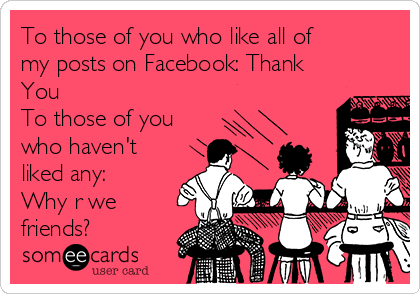 To those of you who like all of
my posts on Facebook: Thank
You
To those of you
who haven't
liked any:
Why r we
friends?