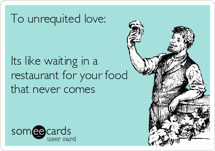 To unrequited love:


Its like waiting in a
restaurant for your food
that never comes