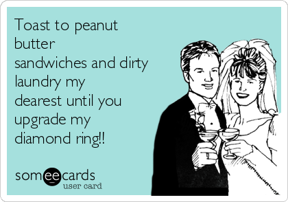 Toast to peanut
butter
sandwiches and dirty
laundry my
dearest until you
upgrade my
diamond ring!!