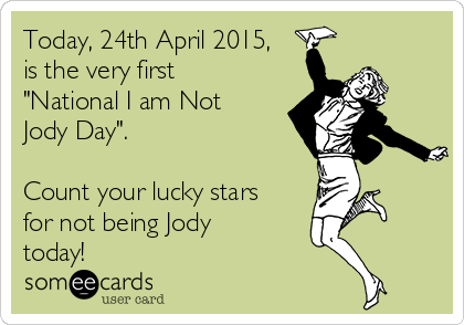 Today, 24th April 2015,
is the very first
"National I am Not
Jody Day".

Count your lucky stars
for not being Jody
today!