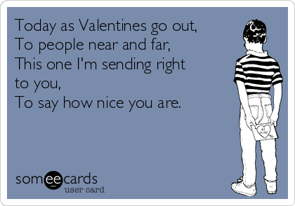 Today as Valentines go out, 
To people near and far, 
This one I'm sending right
to you,
To say how nice you are.