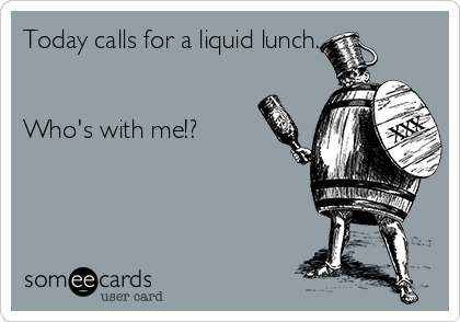 Today calls for a liquid lunch.


Who's with me!?