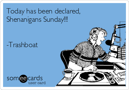 Today has been declared,
Shenanigans Sunday!!!


-Trashboat