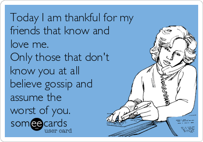 Today I am thankful for my
friends that know and
love me.
Only those that don't
know you at all
believe gossip and
assume the
worst of you. 