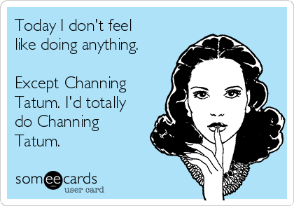 Today I don't feel
like doing anything. 

Except Channing
Tatum. I'd totally
do Channing
Tatum. 