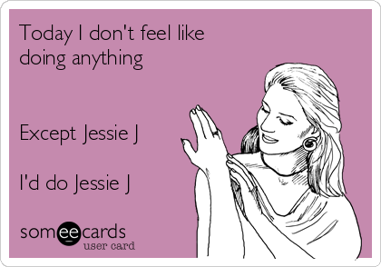 Today I don't feel like
doing anything


Except Jessie J

I'd do Jessie J 