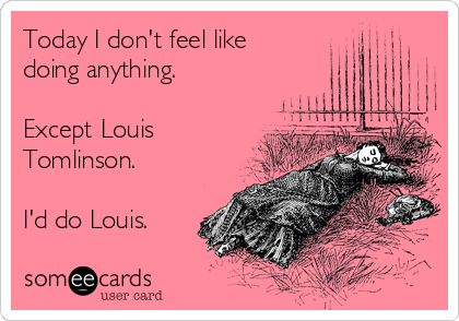Today I don't feel like
doing anything.

Except Louis
Tomlinson.

I'd do Louis.