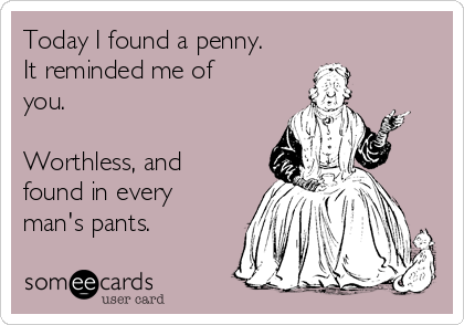 Today I found a penny.
It reminded me of
you. 

Worthless, and
found in every
man's pants.